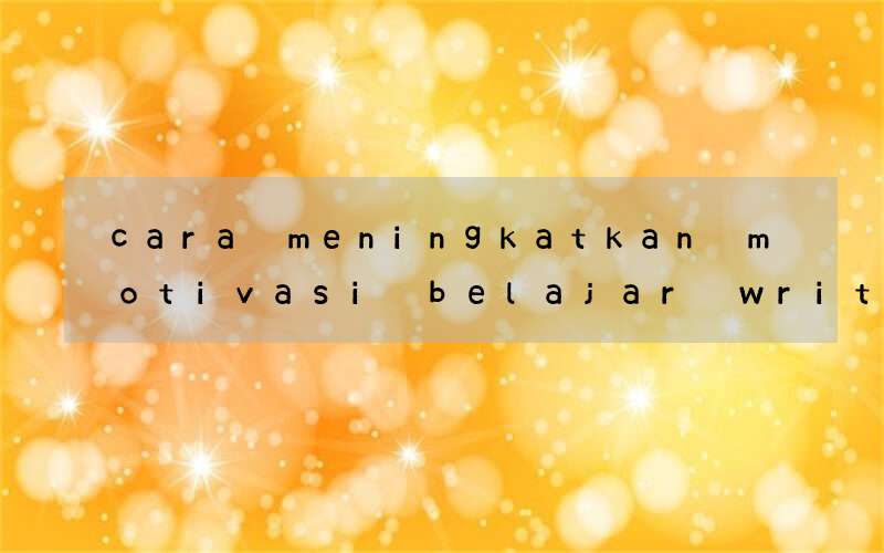 cara meningkatkan motivasi belajar writing bahasa inggris